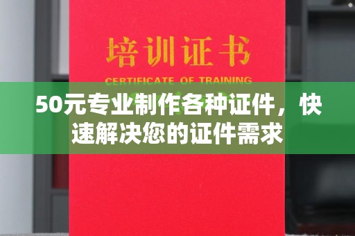 南木林50元专业制作各种证件，快速解决您的证件需求