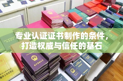 南木林专业认证证书制作的条件，打造权威与信任的基石