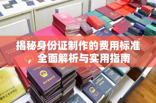 南木林揭秘身份证制作的费用标准，全面解析与实用指南