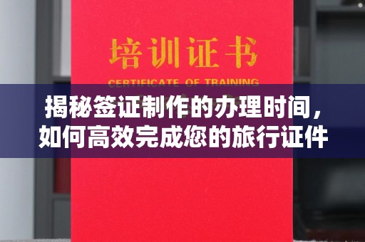 南木林揭秘签证制作的办理时间，如何高效完成您的旅行证件