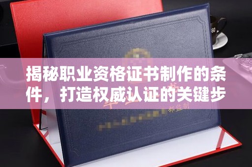南木林揭秘职业资格证书制作的条件，打造权威认证的关键步骤