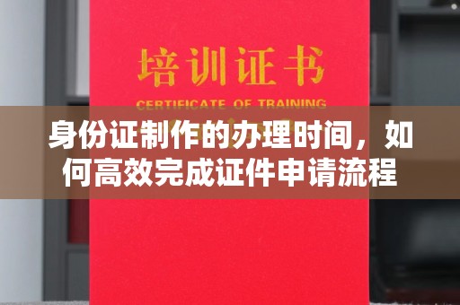 南木林身份证制作的办理时间，如何高效完成证件申请流程