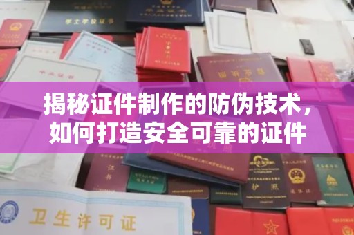 南木林揭秘证件制作的防伪技术，如何打造安全可靠的证件