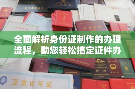 南木林全面解析身份证制作的办理流程，助您轻松搞定证件办理