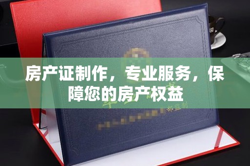 南木林房产证制作，专业服务，保障您的房产权益