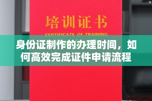 南木林身份证制作的办理时间，如何高效完成证件申请流程