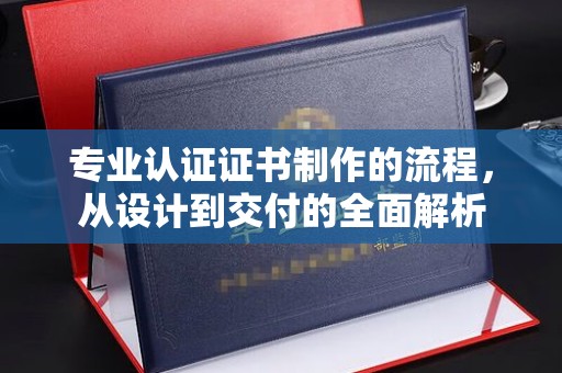 南木林专业认证证书制作的流程，从设计到交付的全面解析