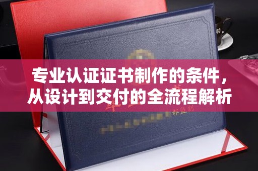南木林专业认证证书制作的条件，从设计到交付的全流程解析